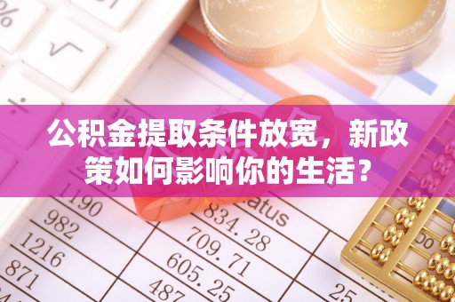 专家公积金提取条件放宽，新政策如何影响你的生活？
