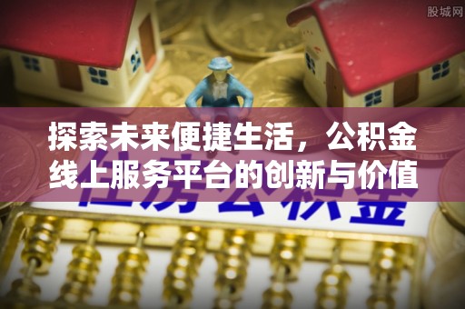 专家探索未来便捷生活，公积金线上服务平台的创新与价值