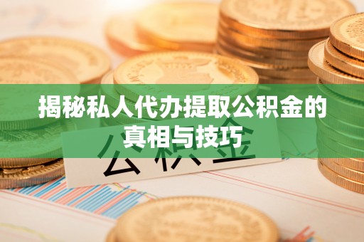 专家揭秘私人代办提取公积金的真相与技巧
