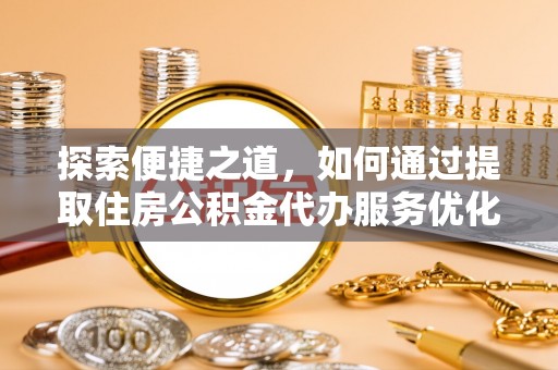专家探索便捷之道，如何通过提取住房公积金代办服务优化生活