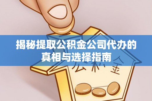 专家揭秘提取公积金公司代办的真相与选择指南