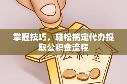 专家掌握技巧，轻松搞定代办提取公积金流程