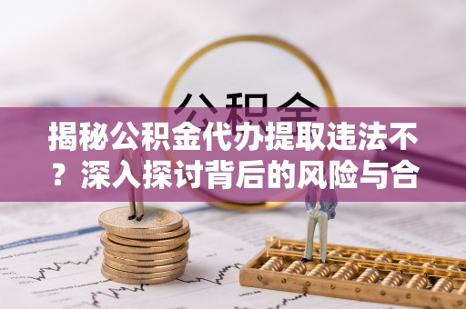 专家揭秘公积金代办提取违法不？深入探讨背后的风险与合规路径