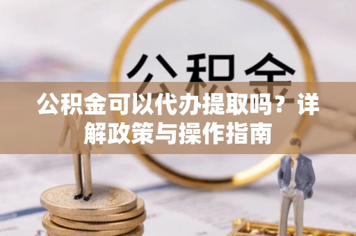 专家公积金可以代办提取吗？详解政策与操作指南