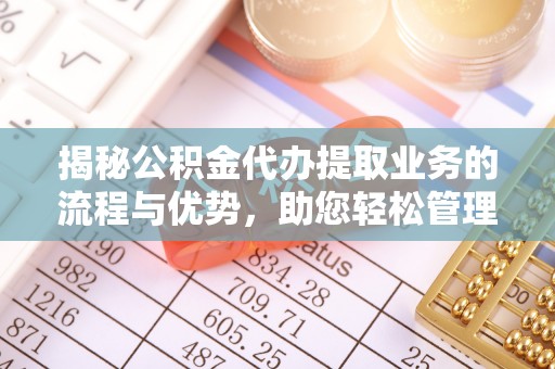专家揭秘公积金代办提取业务的流程与优势，助您轻松管理财务