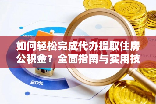 专家如何轻松完成代办提取住房公积金？全面指南与实用技巧