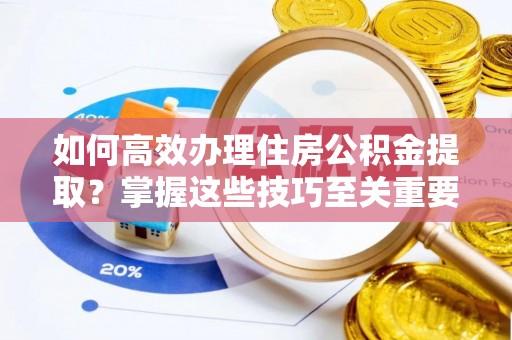专家如何高效办理住房公积金提取？掌握这些技巧至关重要