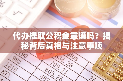 专家代办提取公积金靠谱吗？揭秘背后真相与注意事项
