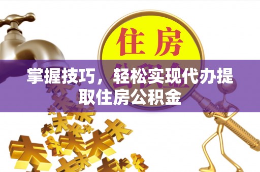 专家掌握技巧，轻松实现代办提取住房公积金