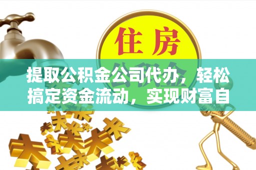 专家提取公积金公司代办，轻松搞定资金流动，实现财富自由