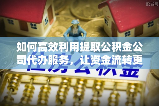 专家如何高效利用提取公积金公司代办服务，让资金流转更轻松