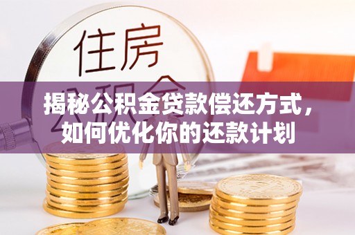 专家揭秘公积金贷款偿还方式，如何优化你的还款计划