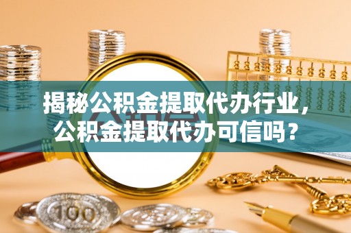 专家揭秘公积金提取代办行业，公积金提取代办可信吗？