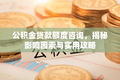 专家公积金贷款额度咨询，揭秘影响因素与实用攻略