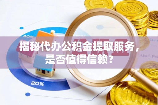 专家揭秘代办公积金提取服务，是否值得信赖？