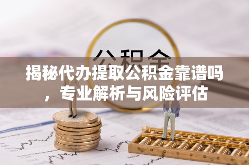 专家揭秘代办提取公积金靠谱吗，专业解析与风险评估