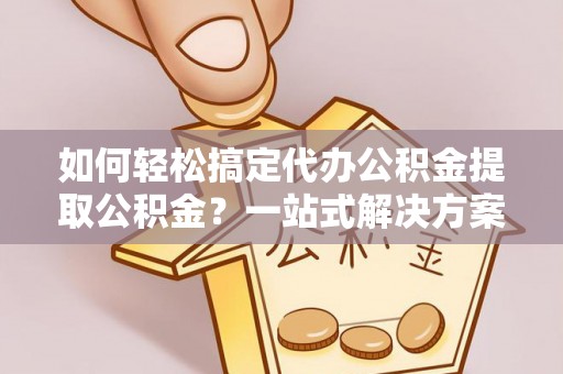 专家如何轻松搞定代办公积金提取公积金？一站式解决方案