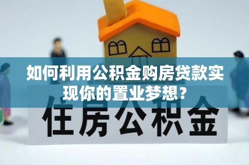 专家如何利用公积金购房贷款实现你的置业梦想？