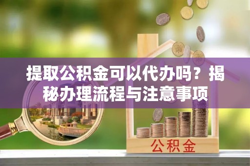 专家提取公积金可以代办吗？揭秘办理流程与注意事项