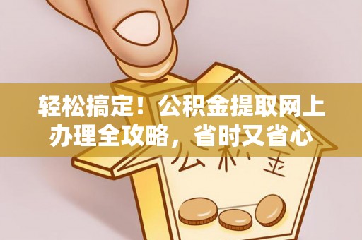 专家轻松搞定！公积金提取网上办理全攻略，省时又省心