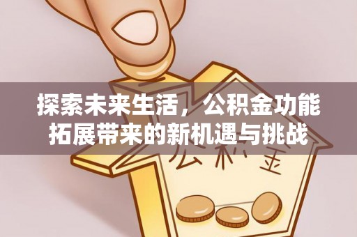 专家探索未来生活，公积金功能拓展带来的新机遇与挑战
