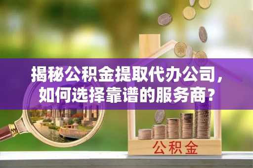 专家揭秘公积金提取代办公司，如何选择靠谱的服务商？