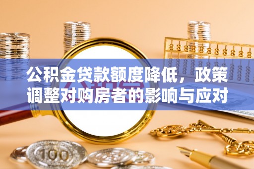 专家公积金贷款额度降低，政策调整对购房者的影响与应对策略