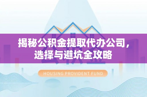 专家揭秘公积金提取代办公司，选择与避坑全攻略