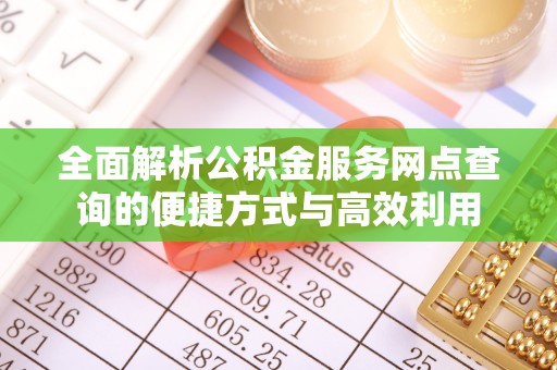 专家全面解析公积金服务网点查询的便捷方式与高效利用