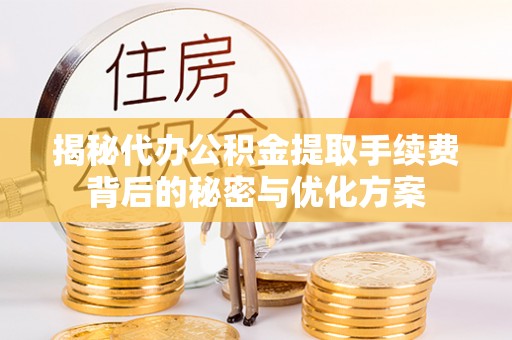 专家揭秘代办公积金提取手续费背后的秘密与优化方案