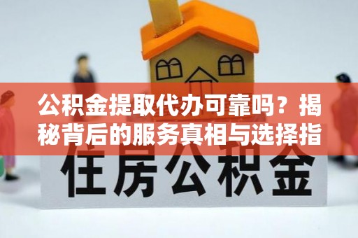 专家公积金提取代办可靠吗？揭秘背后的服务真相与选择指南